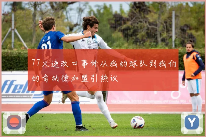 77火速改口事件从我的球队到我们的肯纳德加盟引热议