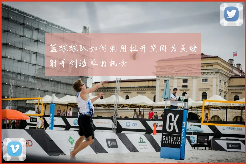 篮球球队如何利用拉开空间为关键射手创造单打机会