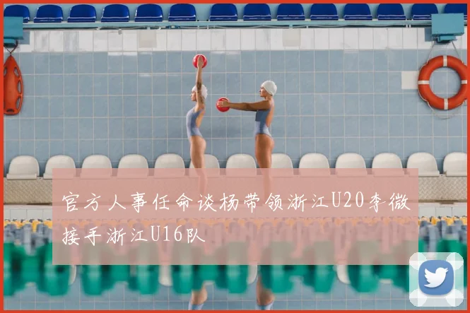 官方人事任命谈杨带领浙江U20李微接手浙江U16队