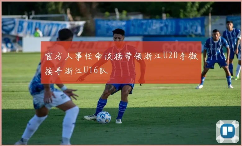 官方人事任命谈杨带领浙江U20李微接手浙江U16队