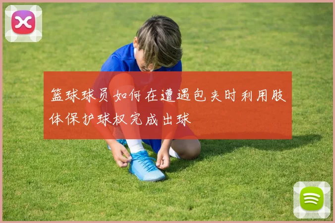 篮球球员如何在遭遇包夹时利用肢体保护球权完成出球