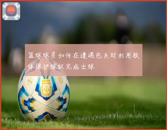 篮球球员如何在遭遇包夹时利用肢体保护球权完成出球