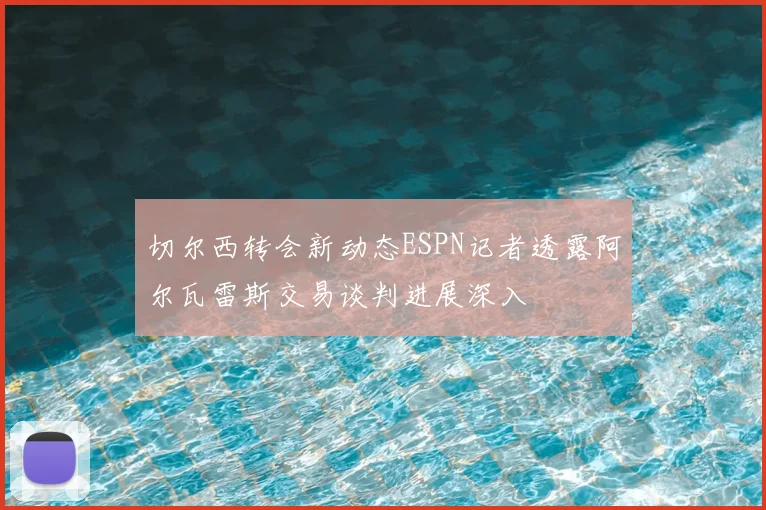 切尔西转会新动态ESPN记者透露阿尔瓦雷斯交易谈判进展深入
