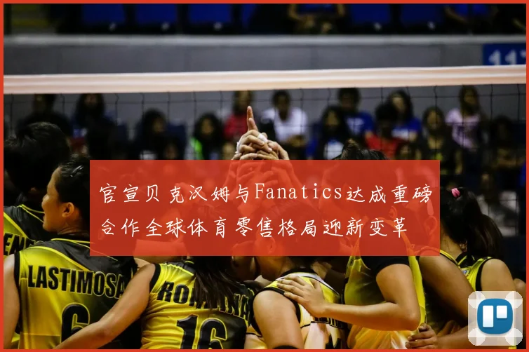 官宣贝克汉姆与Fanatics达成重磅合作全球体育零售格局迎新变革