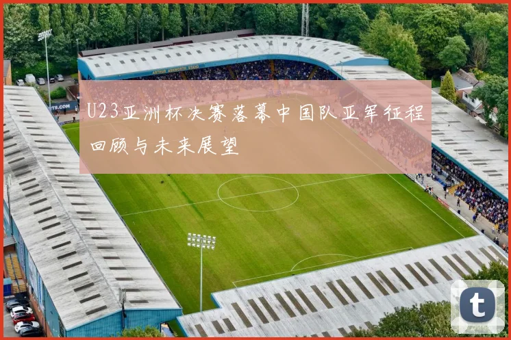 U23亚洲杯决赛落幕中国队亚军征程回顾与未来展望