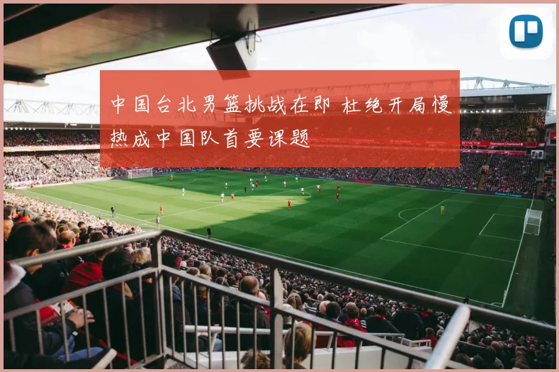 中国台北男篮挑战在即 杜绝开局慢热成中国队首要课题