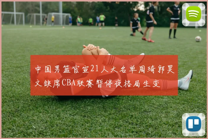 中国男篮官宣21人大名单周琦郭昊文缺席CBA联赛暂停夜格局生变
