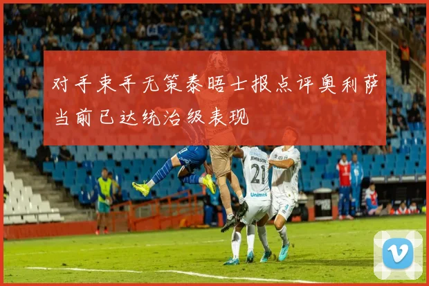 对手束手无策泰晤士报点评奥利萨当前已达统治级表现