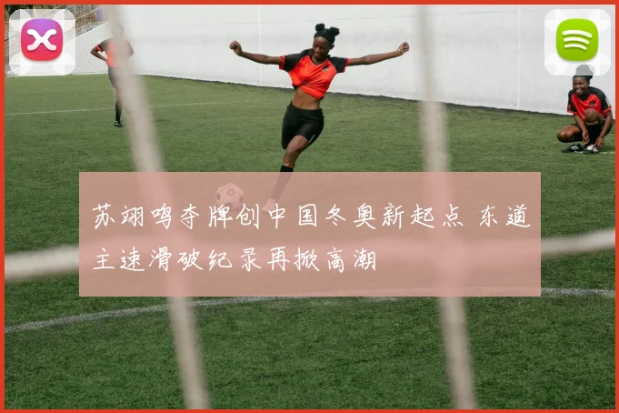 苏翊鸣夺牌创中国冬奥新起点 东道主速滑破纪录再掀高潮