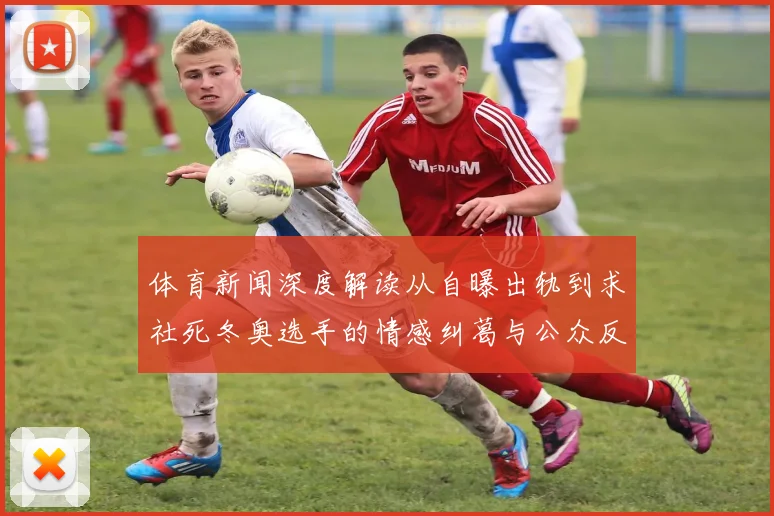 体育新闻深度解读从自曝出轨到求社死冬奥选手的情感纠葛与公众反思