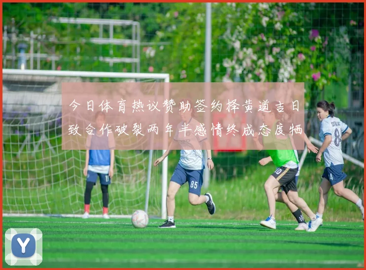 今日体育热议赞助签约择黄道吉日致合作破裂两年半感情终成态度牺牲品