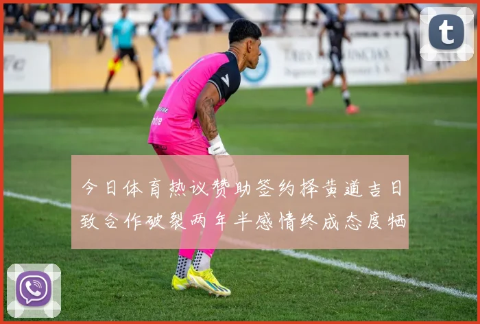 今日体育热议赞助签约择黄道吉日致合作破裂两年半感情终成态度牺牲品